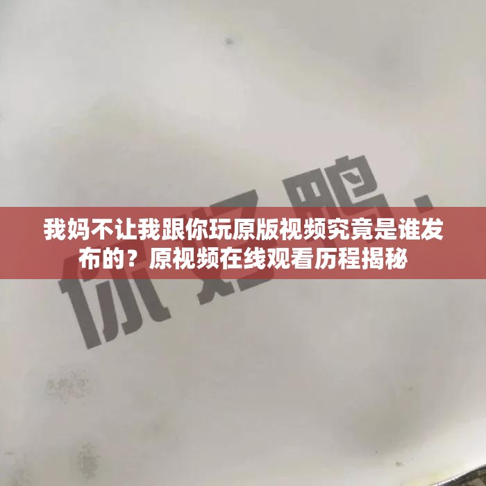 我妈不让我跟你玩原版视频究竟是谁发布的？原视频在线观看历程揭秘