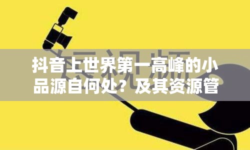 抖音上世界第一高峰的小品源自何处？及其资源管理深度探析