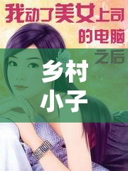 乡村小子猎艳记最新章节：神秘女子的出现引发情感波澜，主角命运将如何转折？