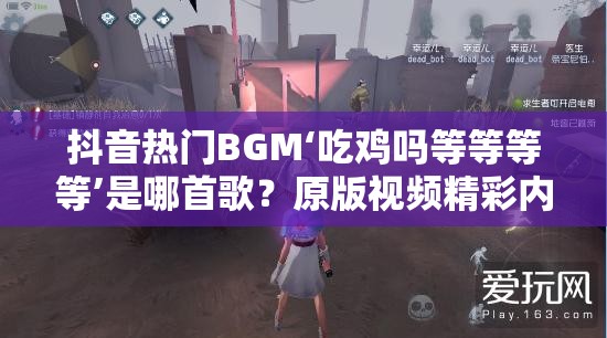 抖音热门BGM‘吃鸡吗等等等等’是哪首歌？原版视频精彩内容大揭秘！