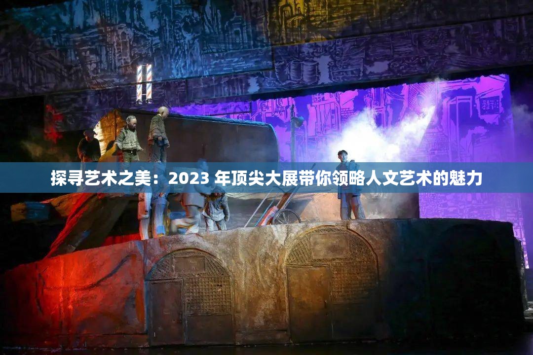 探寻艺术之美：2023 年顶尖大展带你领略人文艺术的魅力