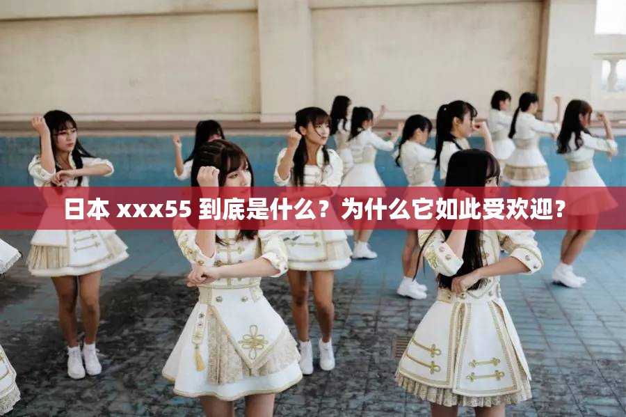 日本 xxx55 到底是什么？为什么它如此受欢迎？