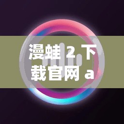 漫蛙 2 下载官网 app，你想知道的都在这里