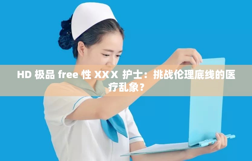 HD 极品 free 性 XXⅩ 护士：挑战伦理底线的医疗乱象？