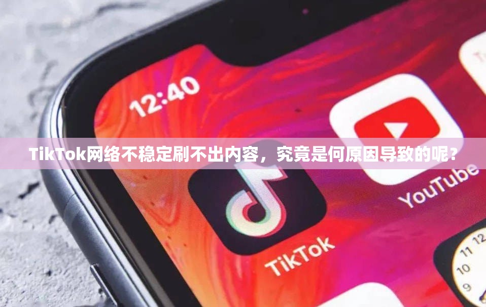 TikTok网络不稳定刷不出内容，究竟是何原因导致的呢？