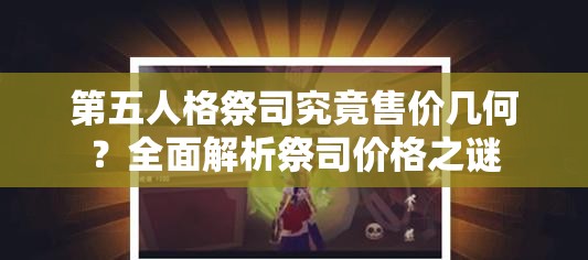 第五人格祭司究竟售价几何？全面解析祭司价格之谜