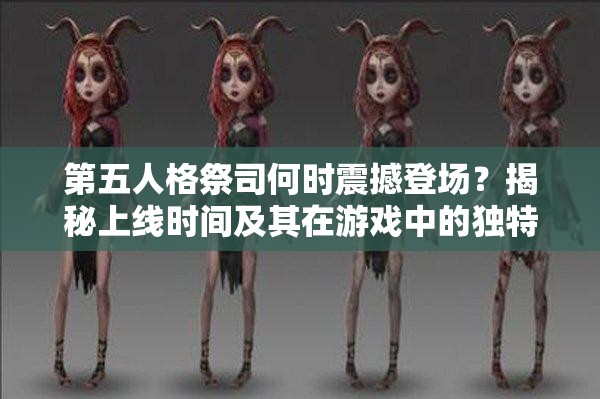 第五人格祭司何时震撼登场？揭秘上线时间及其在游戏中的独特价值