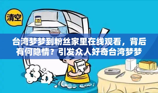 台湾梦梦到粉丝家里在线观看，背后有何隐情？引发众人好奇台湾梦梦到粉丝家里在线观看，是真实事件还是精心策划的炒作？台湾梦梦到粉丝家里在线观看，这一奇特现象你怎么看？