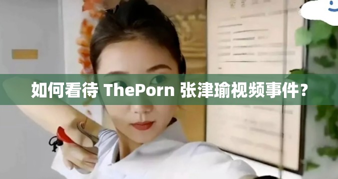 如何看待 ThePorn 张津瑜视频事件？