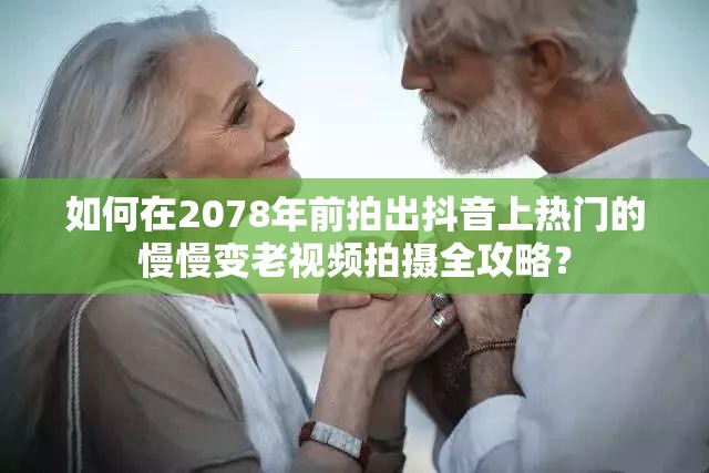 如何在2078年前拍出抖音上热门的慢慢变老视频拍摄全攻略？