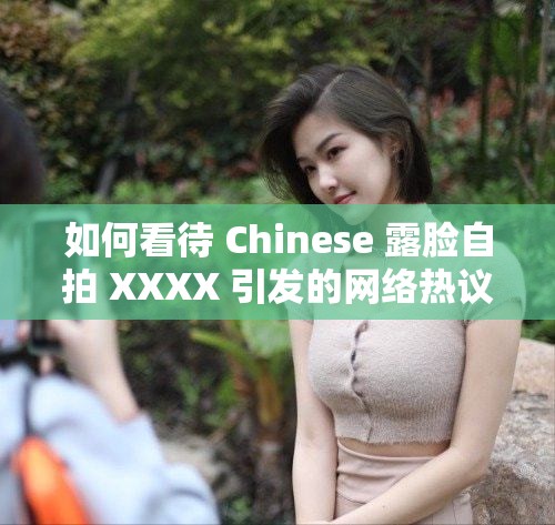 如何看待 Chinese 露脸自拍 XXXX 引发的网络热议？