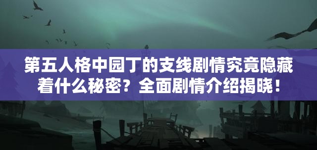 第五人格中园丁的支线剧情究竟隐藏着什么秘密？全面剧情介绍揭晓！