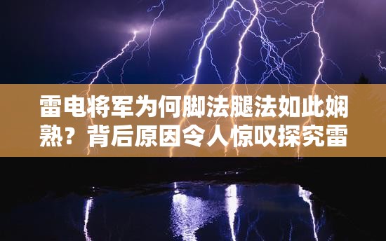 雷电将军为何脚法腿法如此娴熟？背后原因令人惊叹探究雷电将军脚法腿法娴熟的秘诀，你知道多少？雷电将军脚法腿法娴熟，是天赋还是刻苦训练的成果？