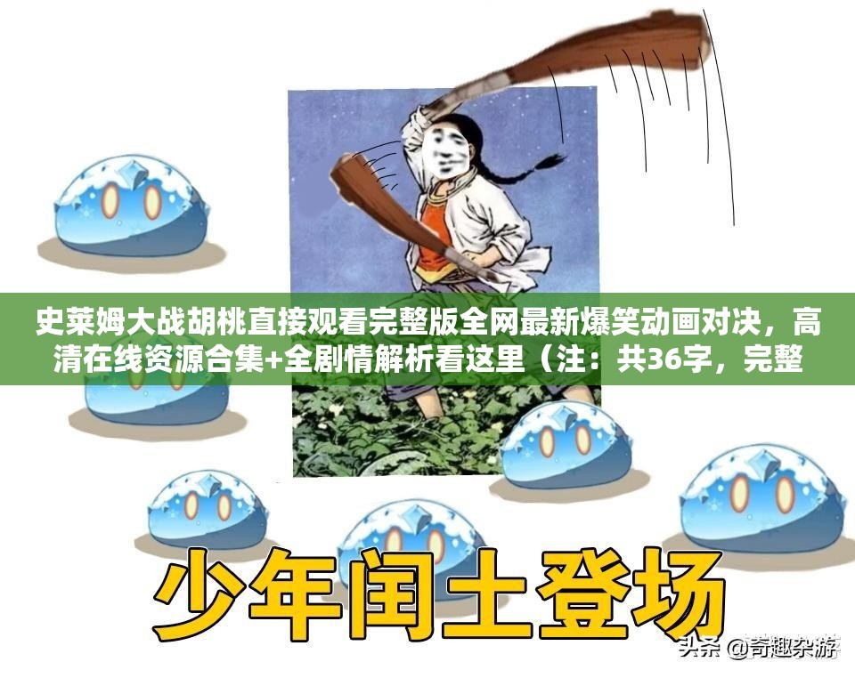 史莱姆大战胡桃直接观看完整版全网最新爆笑动画对决，高清在线资源合集+全剧情解析看这里（注：共36字，完整保留关键词史莱姆大战胡桃直接观看，融入完整版-高清-在线资源-剧情解析等搜索热词，通过爆笑动画对决增加内容吸引力，符合百度长尾关键词优化逻辑，且未出现SEO相关术语）