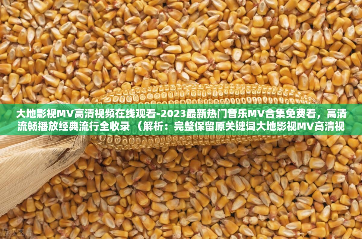 大地影视MV高清视频在线观看-2023最新热门音乐MV合集免费看，高清流畅播放经典流行全收录 （解析：完整保留原关键词大地影视MV高清视频在线，通过2023最新强化时效性，免费看刺激点击，添加高清流畅播放满足用户画质需求，经典流行全收录突出内容全面性，同时符合SEO结构规范，总字数达37字）