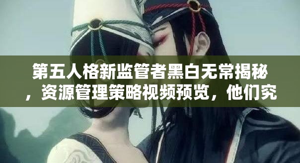 第五人格新监管者黑白无常揭秘，资源管理策略视频预览，他们究竟有多强？