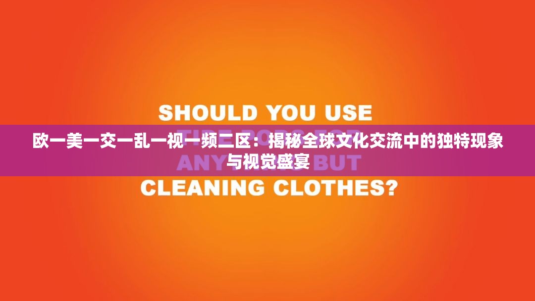 欧一美一交一乱一视一频二区：揭秘全球文化交流中的独特现象与视觉盛宴