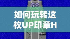 如何玩转这枚UP印章H5游戏？全面揭秘入口与独特玩法！