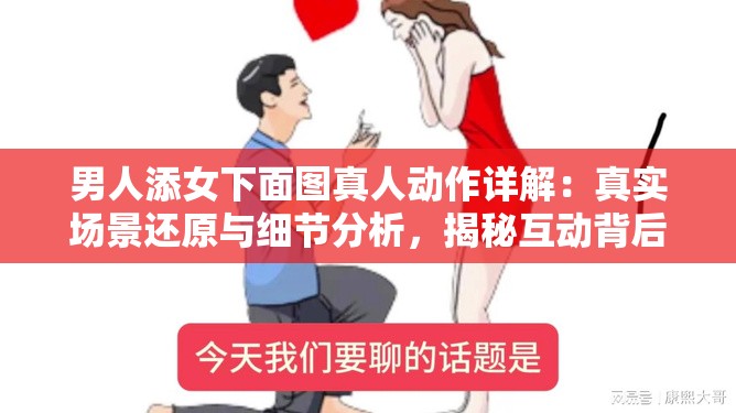 男人添女下面图真人动作详解：真实场景还原与细节分析，揭秘互动背后的心理与行为动机