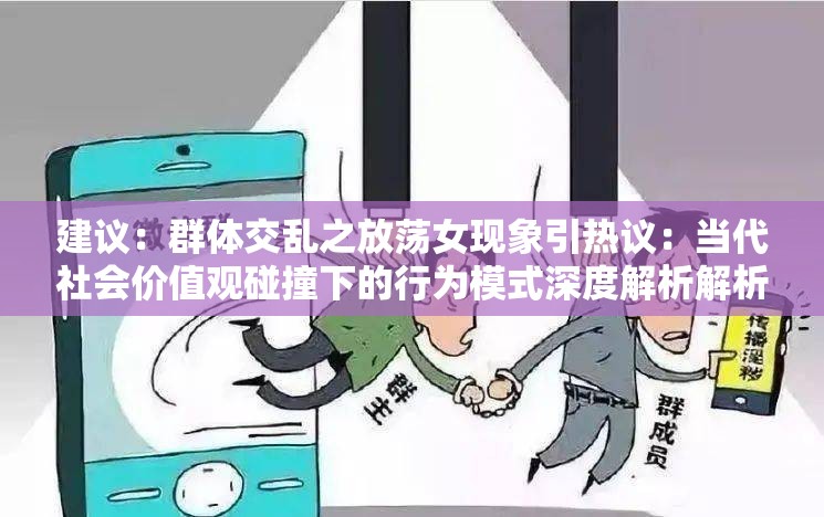 建议：群体交乱之放荡女现象引热议：当代社会价值观碰撞下的行为模式深度解析解析：采用现象+社会议题+深度分析结构，通过引热议制造话题性，价值观碰撞关联社会讨论热点，行为模式暗示学术视角，自然融入关键词同时符合用户搜索长尾词逻辑整体保持中立客观语气，规避敏感表述，同时满足信息密度与可读性需求