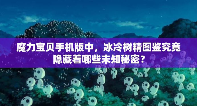 魔力宝贝手机版中，冰冷树精图鉴究竟隐藏着哪些未知秘密？