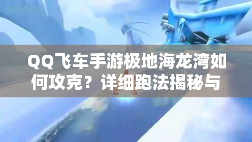 QQ飞车手游极地海龙湾如何攻克？详细跑法揭秘与视频解析待揭晓