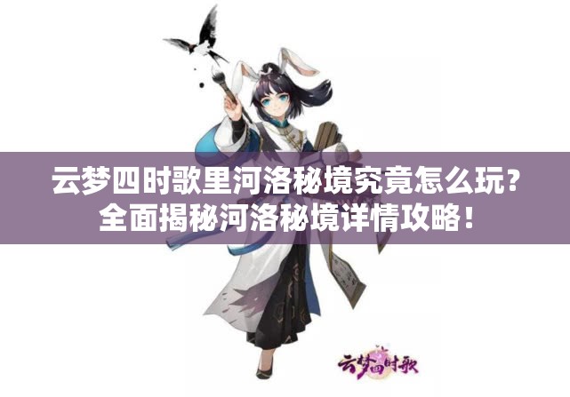 云梦四时歌里河洛秘境究竟怎么玩？全面揭秘河洛秘境详情攻略！