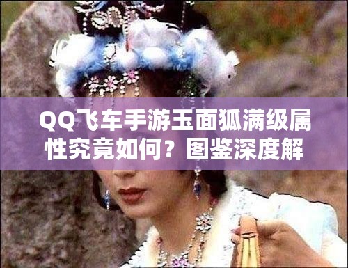 QQ飞车手游玉面狐满级属性究竟如何？图鉴深度解析带你揭秘！