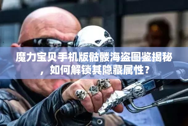 魔力宝贝手机版骷髅海盗图鉴揭秘，如何解锁其隐藏属性？