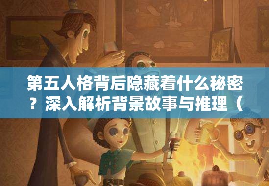 第五人格背后隐藏着什么秘密？深入解析背景故事与推理（二）