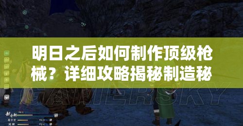 明日之后如何制作顶级枪械？详细攻略揭秘制造秘诀！