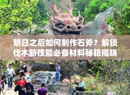 明日之后如何制作石斧？解锁伐木新技能必备材料秘籍揭晓？