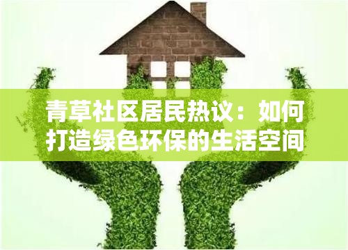 青草社区居民热议：如何打造绿色环保的生活空间？实用技巧大揭秘