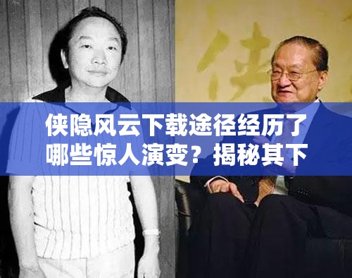 侠隐风云下载途径经历了哪些惊人演变？揭秘其下载史专题