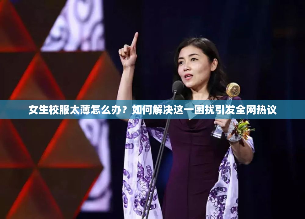 女生校服太薄怎么办？如何解决这一困扰引发全网热议