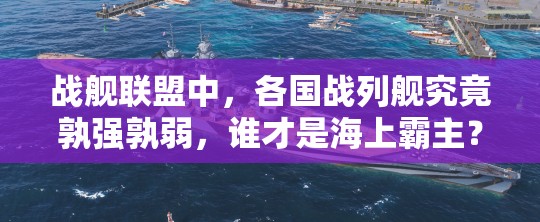 战舰联盟中，各国战列舰究竟孰强孰弱，谁才是海上霸主？