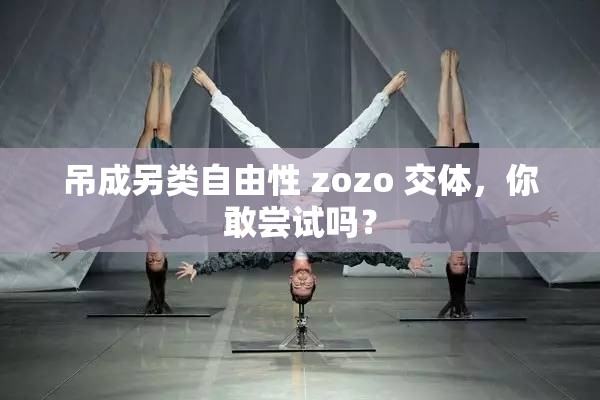 吊成另类自由性 zozo 交体，你敢尝试吗？