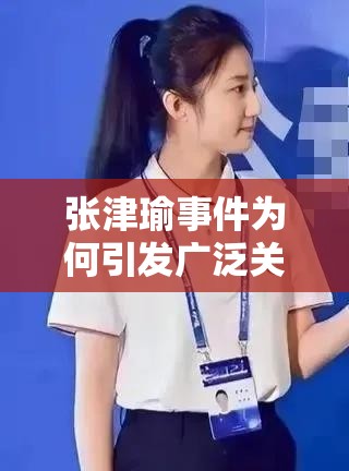 张津瑜事件为何引发广泛关注？MBA智库带你深入了解背后真相需注意的是，张津瑜事件涉及到个人隐私等问题，我们应该尊重他人，避免过度传播和讨论此类内容