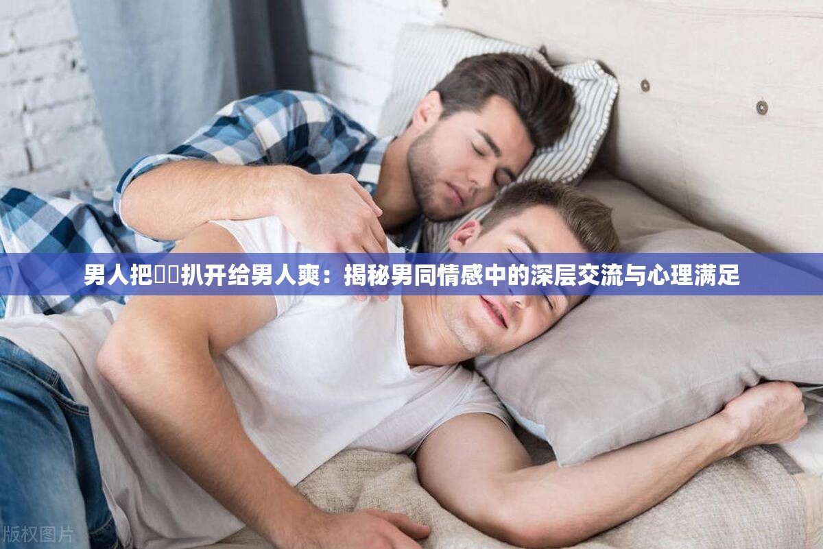 男人把㊙️扒开给男人爽：揭秘男同情感中的深层交流与心理满足