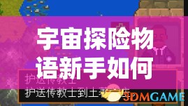 宇宙探险物语新手如何快速上手？深度攻略全面解析等你来探！