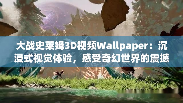 大战史莱姆3D视频Wallpaper：沉浸式视觉体验，感受奇幻世界的震撼对决