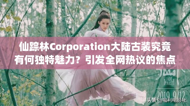 仙踪林Corporation大陆古装究竟有何独特魅力？引发全网热议的焦点何在？