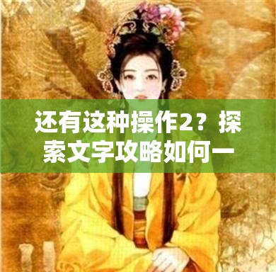 还有这种操作2？探索文字攻略如何一步步演变成今日之貌的悬念之旅