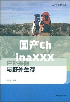 国产ChinaXXXX野外探险奇遇，到底隐藏着哪些不为人知的精彩与神秘？