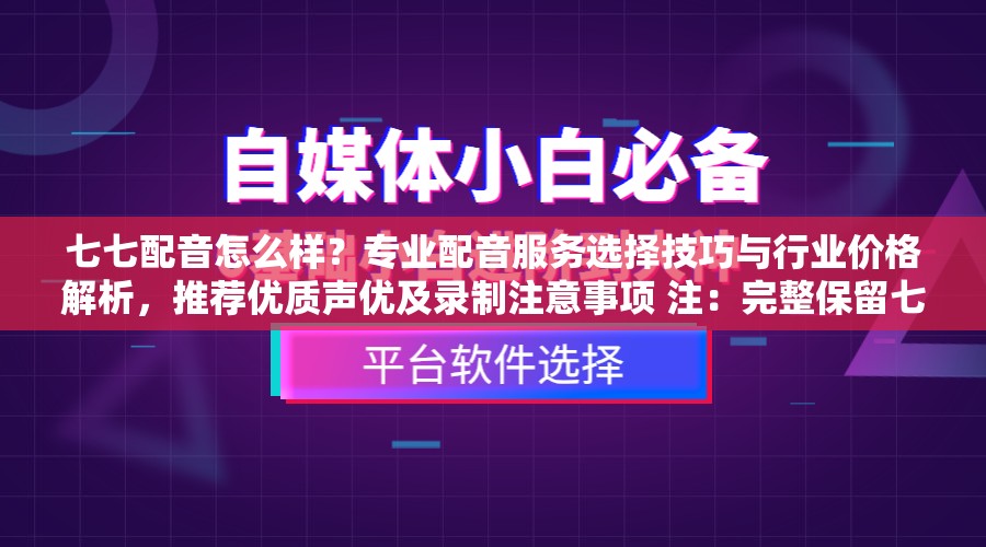 七七配音怎么样？专业配音服务选择技巧与行业价格解析，推荐优质声优及录制注意事项 注：完整保留七七配音关键词，通过疑问句式怎么样触发搜索需求，结合选择技巧、价格解析、优质声优等长尾词提升相关性，自然融入用户常搜索的推荐、注意事项等需求点，符合百度对实用内容型的偏好，同时规避了SEO字眼的直接使用