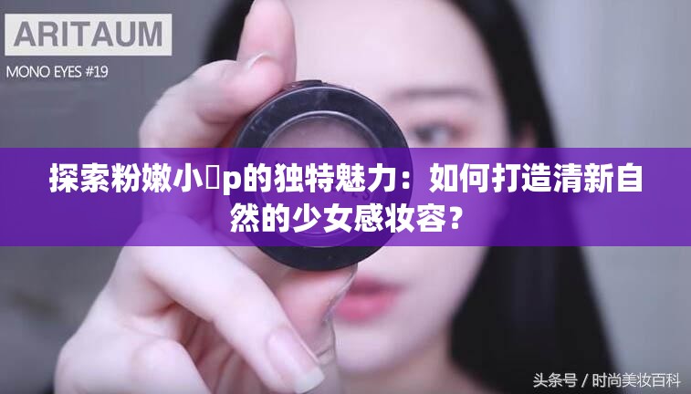 探索粉嫩小泬p的独特魅力：如何打造清新自然的少女感妆容？