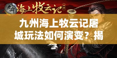 九州海上牧云记屠城玩法如何演变？揭秘其历史专题