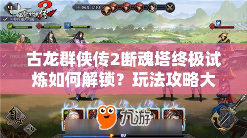 古龙群侠传2断魂塔终极试炼如何解锁？玩法攻略大揭秘！