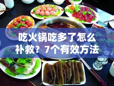 吃火锅吃多了怎么补救？7个有效方法帮你快速缓解不适感