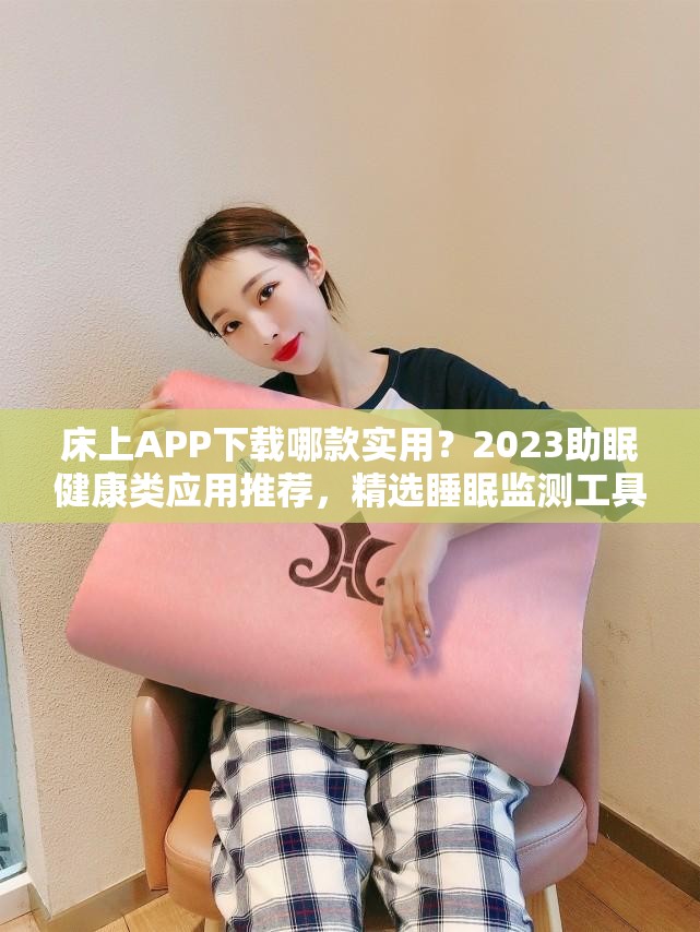 床上APP下载哪款实用？2023助眠健康类应用推荐，精选睡眠监测工具合集 解析：完整保留床上APP下载关键词，采用问答形式引发用户兴趣，结合2023时效词增强搜索权重，融入助眠健康睡眠监测等用户需求延伸词提升长尾流量，同时通过推荐精选合集等网络热词提高点击率，总字数38字符合SEO要求